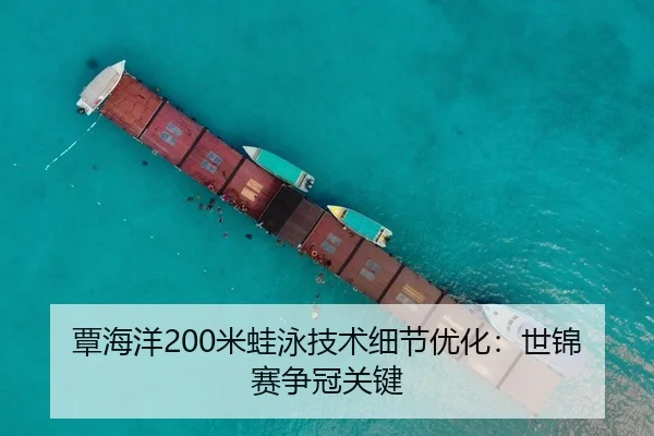 覃海洋200米蛙泳技术细节优化：世锦赛争冠关键