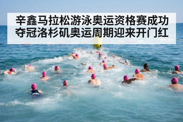 辛鑫马拉松游泳奥运资格赛成功夺冠洛杉矶奥运周期迎来开门红