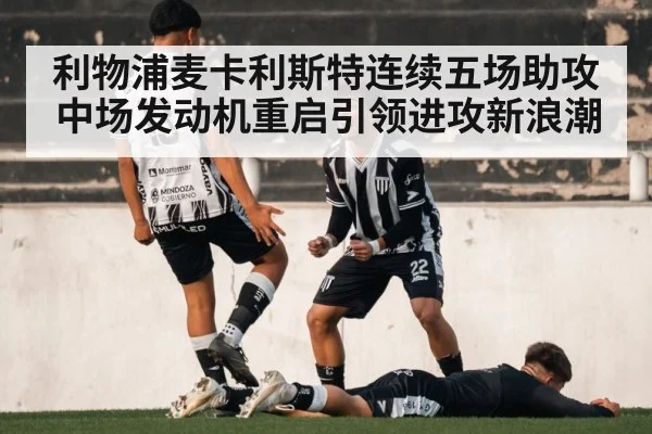 利物浦麦卡利斯特连续五场助攻 中场发动机重启引领进攻新浪潮