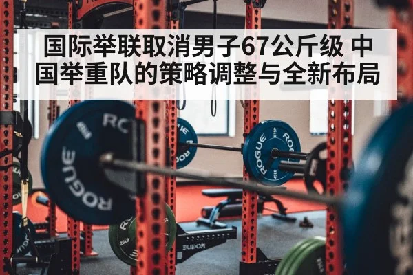 国际举联取消男子67公斤级 中国举重队的策略调整与全新布局