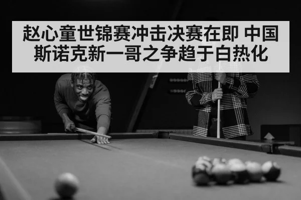 赵心童世锦赛冲击决赛在即 中国斯诺克新一哥之争趋于白热化