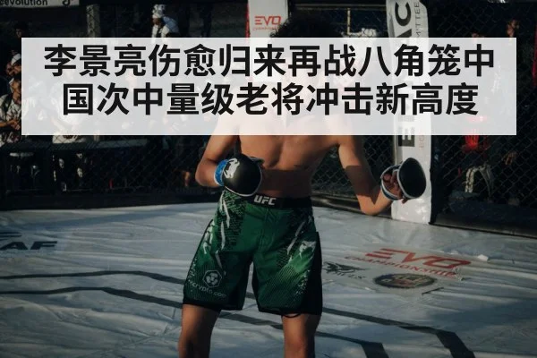 李景亮伤愈归来再战八角笼中国次中量级老将冲击新高度
