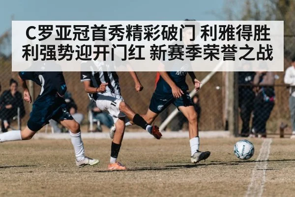 C罗亚冠首秀精彩破门 利雅得胜利强势迎开门红 新赛季荣誉之战