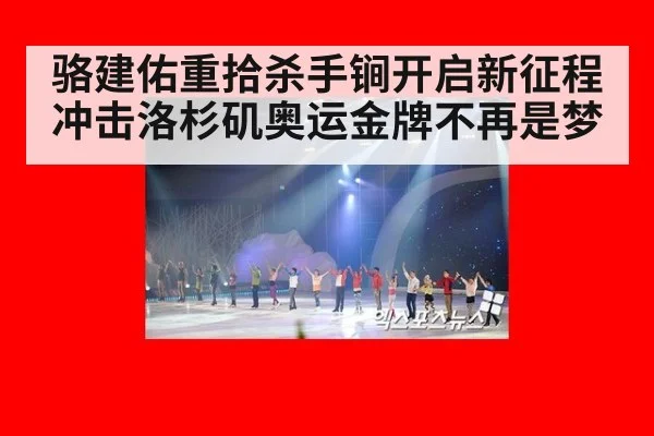 骆建佑重拾杀手锏开启新征程 冲击洛杉矶奥运金牌不再是梦