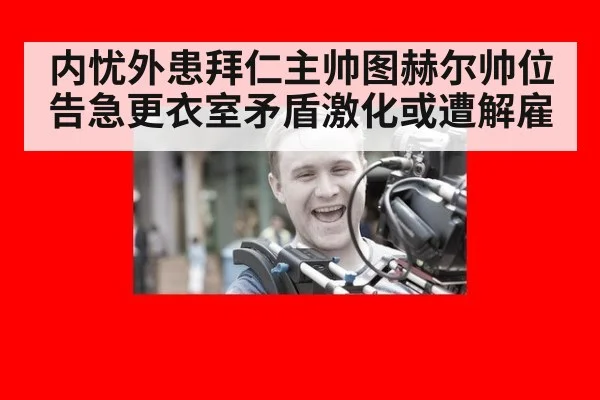 内忧外患拜仁主帅图赫尔帅位告急更衣室矛盾激化或遭解雇