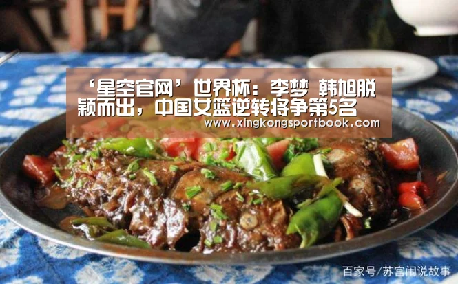 ‘星空官网’世界杯:李梦 韩旭脱颖而出,中国女篮逆转将争第5名