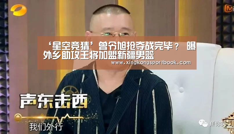 ‘星空竞猜’曾令旭抢夺战完毕? 曝外乡助攻王将加盟新疆男篮