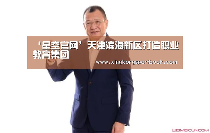 ‘星空官网’天津滨海新区打造职业教育集团(图2) 星空竞猜